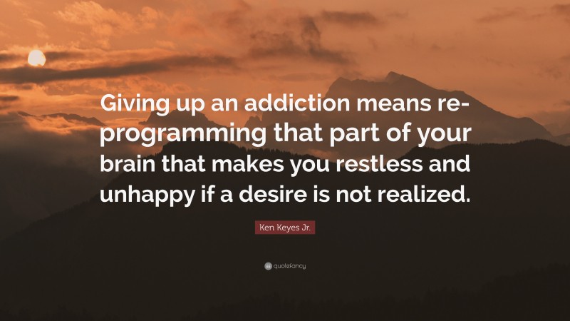 Ken Keyes Jr. Quote: “Giving up an addiction means re-programming that part of your brain that makes you restless and unhappy if a desire is not realized.”