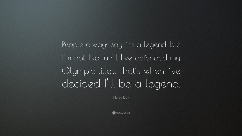 Usain Bolt Quote: “People always say I’m a legend, but I’m not. Not until I’ve defended my Olympic titles. That’s when I’ve decided I’ll be a legend.”