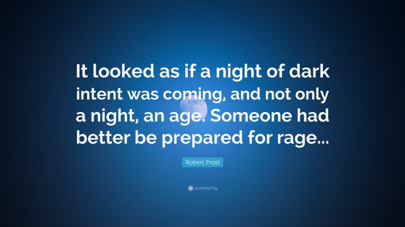 Robert Frost Quote: “It looked as if a night of dark intent was coming, and not only a night, an age. Someone had better be prepared for rage...”