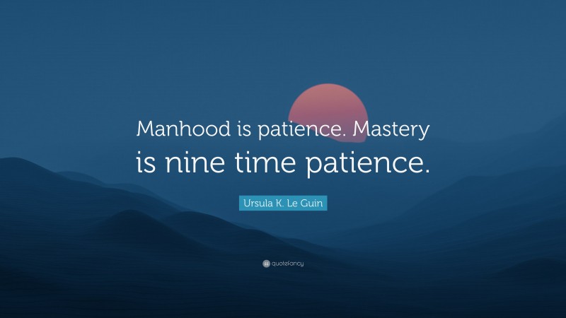 Ursula K. Le Guin Quote: “Manhood is patience. Mastery is nine time patience.”