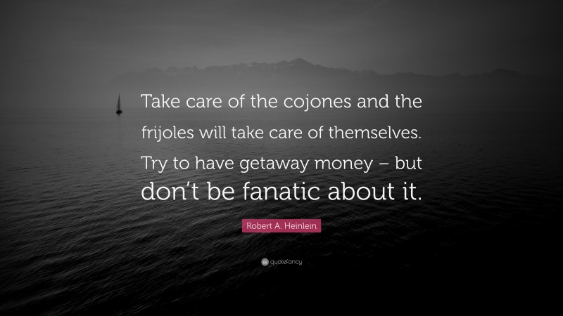 Robert A. Heinlein Quote: “Take care of the cojones and the frijoles will take care of themselves. Try to have getaway money – but don’t be fanatic about it.”