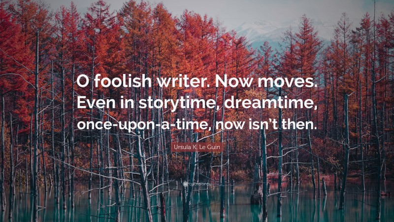 Ursula K. Le Guin Quote: “O foolish writer. Now moves. Even in storytime, dreamtime, once-upon-a-time, now isn’t then.”