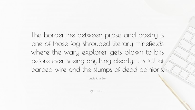 Ursula K. Le Guin Quote: “The borderline between prose and poetry is one of those fog-shrouded literary minefields where the wary explorer gets blown to bits before ever seeing anything clearly. It is full of barbed wire and the stumps of dead opinions.”