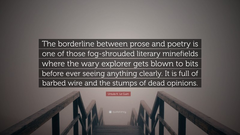Ursula K. Le Guin Quote: “The borderline between prose and poetry is one of those fog-shrouded literary minefields where the wary explorer gets blown to bits before ever seeing anything clearly. It is full of barbed wire and the stumps of dead opinions.”