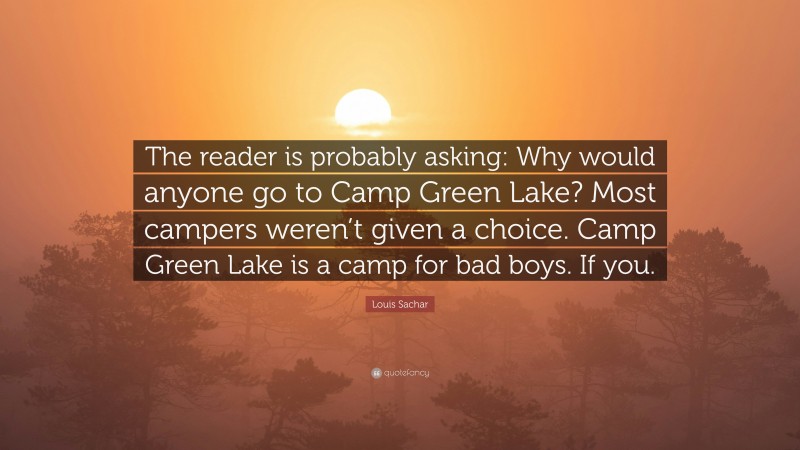 Louis Sachar Quote: “The reader is probably asking: Why would anyone go to Camp Green Lake? Most campers weren’t given a choice. Camp Green Lake is a camp for bad boys. If you.”