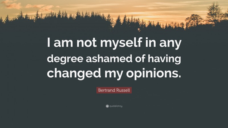 Bertrand Russell Quote: “I am not myself in any degree ashamed of having changed my opinions.”