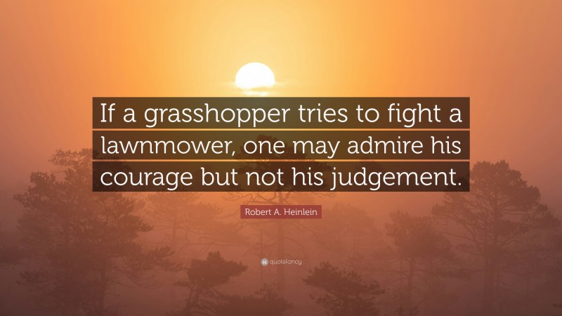 Robert A. Heinlein Quote: “If a grasshopper tries to fight a lawnmower, one may admire his courage but not his judgement.”