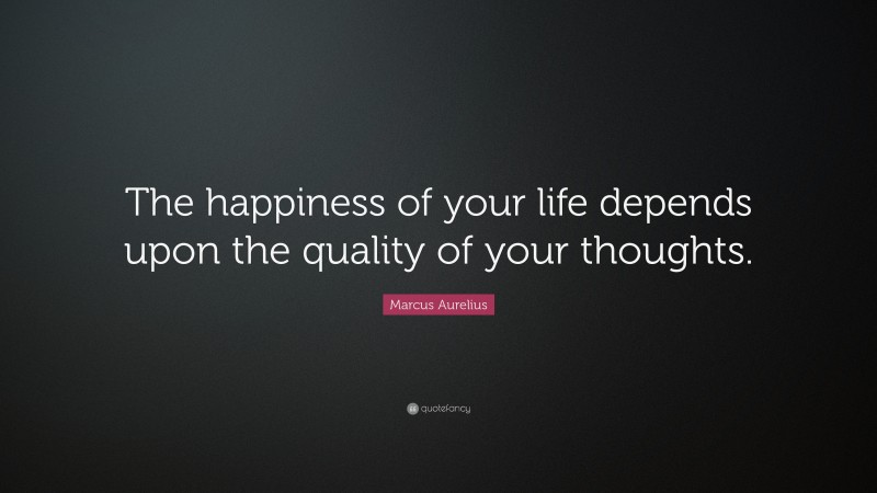 Marcus Aurelius Quote: “The happiness of your life depends upon the ...