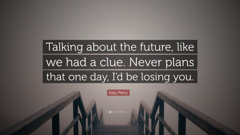 Katy Perry Quote: “Talking about the future, like we had a clue. Never plans that one day, I’d be losing you.”