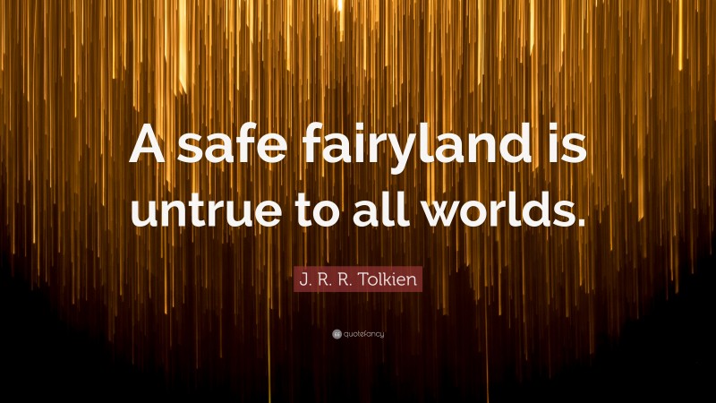 J. R. R. Tolkien Quote: “A safe fairyland is untrue to all worlds.”