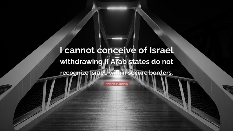 Nelson Mandela Quote: “I cannot conceive of Israel withdrawing if Arab states do not recognize Israel, within secure borders.”