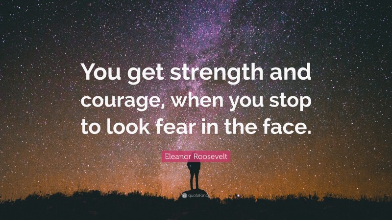 Eleanor Roosevelt Quote: “You get strength and courage, when you stop to look fear in the face.”