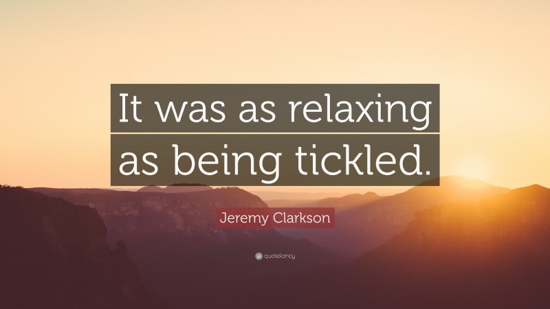 Jeremy Clarkson Quote: “It was as relaxing as being tickled.”