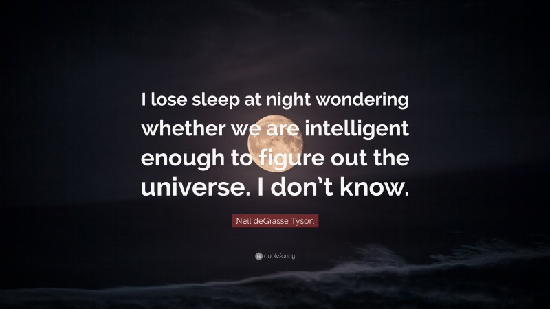 Neil deGrasse Tyson Quote: “I lose sleep at night wondering whether we are intelligent enough to figure out the universe. I don’t know.”