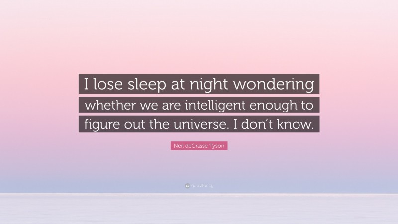 Neil deGrasse Tyson Quote: “I lose sleep at night wondering whether we are intelligent enough to figure out the universe. I don’t know.”