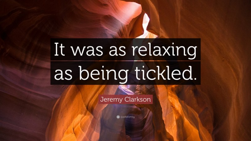 Jeremy Clarkson Quote: “It was as relaxing as being tickled.”