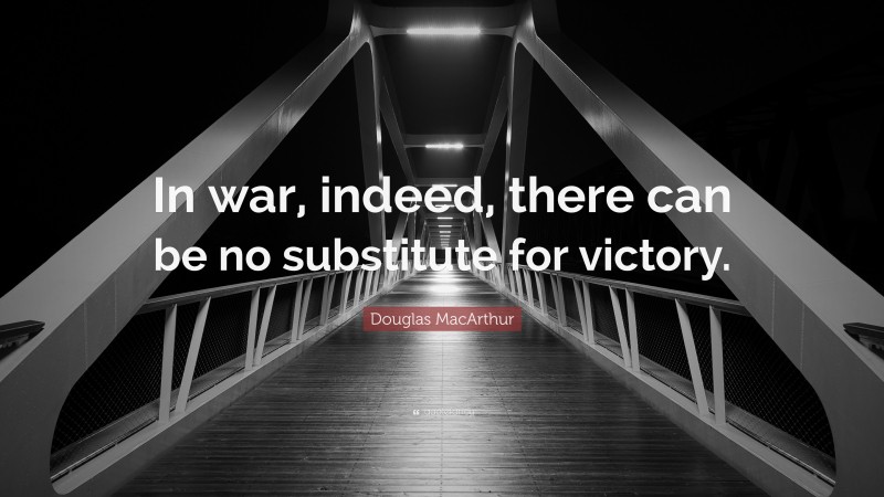 Douglas MacArthur Quote: “In war, indeed, there can be no substitute for victory.”