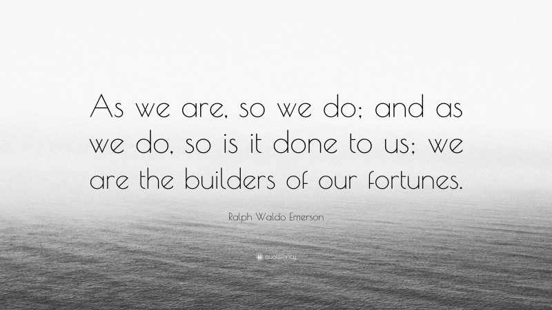 Ralph Waldo Emerson Quote: “As we are, so we do; and as we do, so is it done to us; we are the builders of our fortunes.”