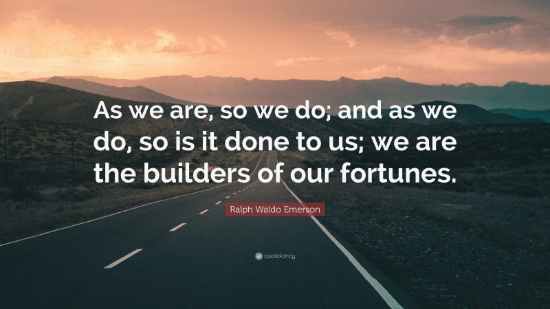 Ralph Waldo Emerson Quote: “As we are, so we do; and as we do, so is it done to us; we are the builders of our fortunes.”