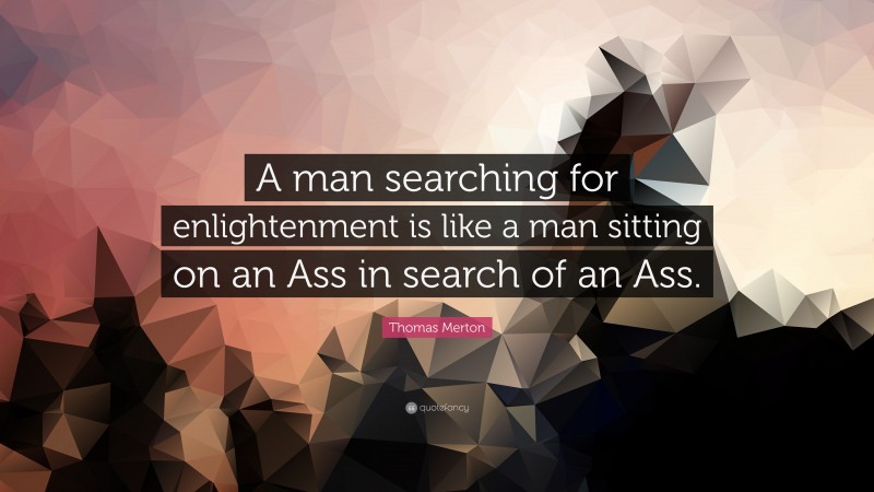 Thomas Merton Quote: “A man searching for enlightenment is like a man sitting on an Ass in search of an Ass.”