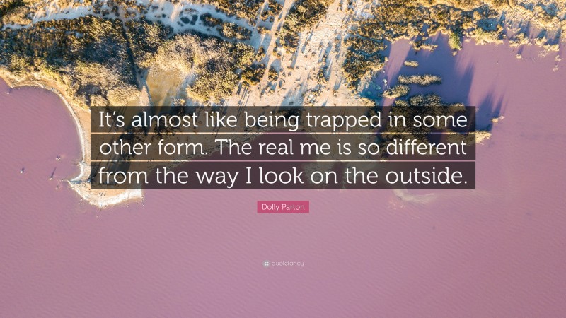 Dolly Parton Quote: “It’s almost like being trapped in some other form. The real me is so different from the way I look on the outside.”