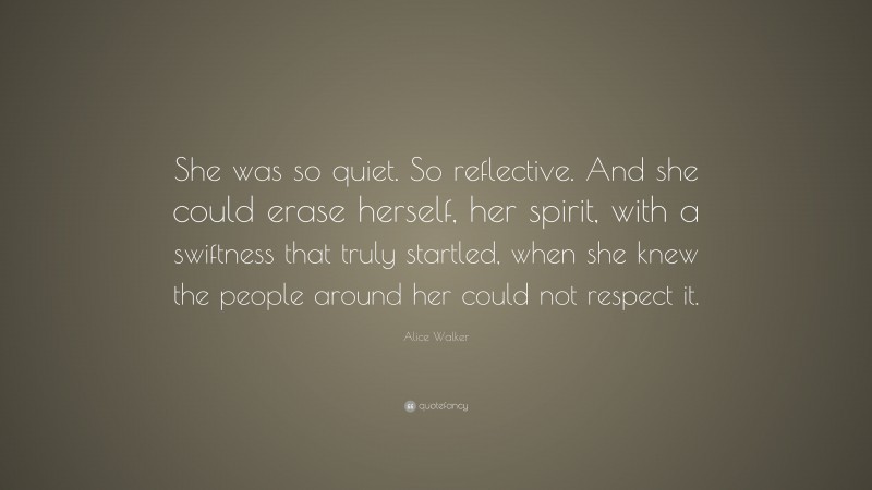 Alice Walker Quote: “She was so quiet. So reflective. And she could erase herself, her spirit, with a swiftness that truly startled, when she knew the people around her could not respect it.”