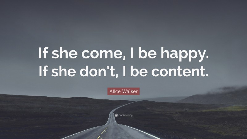 Alice Walker Quote: “If she come, I be happy. If she don’t, I be content.”