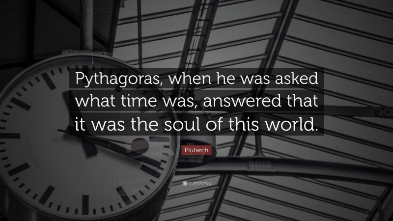 Plutarch Quote: “Pythagoras, when he was asked what time was, answered that it was the soul of this world.”