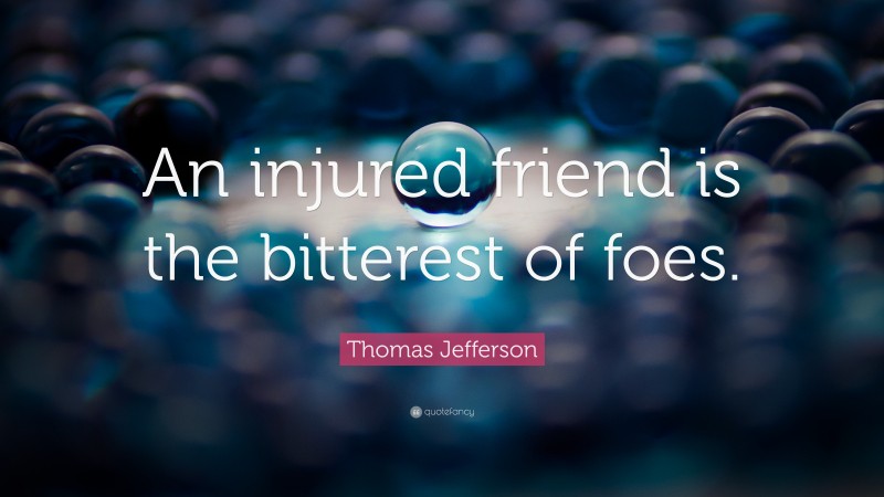 Thomas Jefferson Quote: “An injured friend is the bitterest of foes.”
