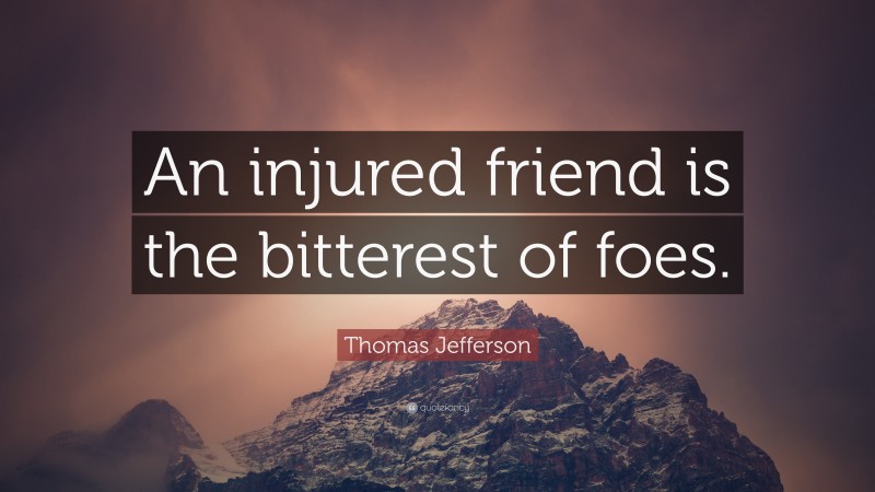 Thomas Jefferson Quote: “An injured friend is the bitterest of foes.”
