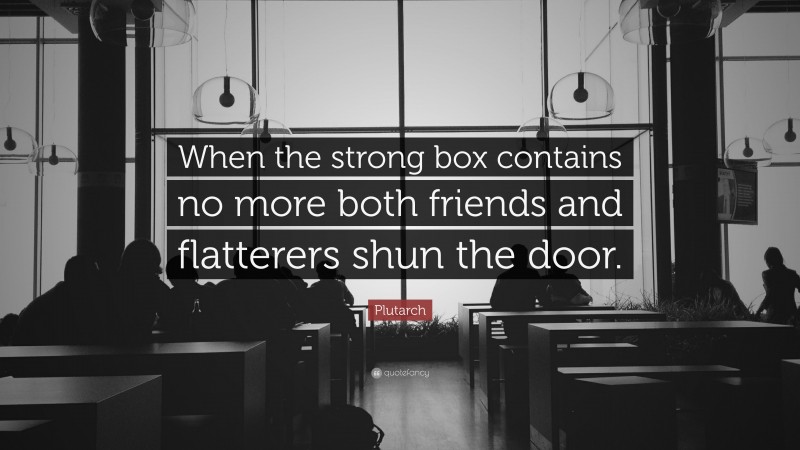 Plutarch Quote: “When the strong box contains no more both friends and flatterers shun the door.”