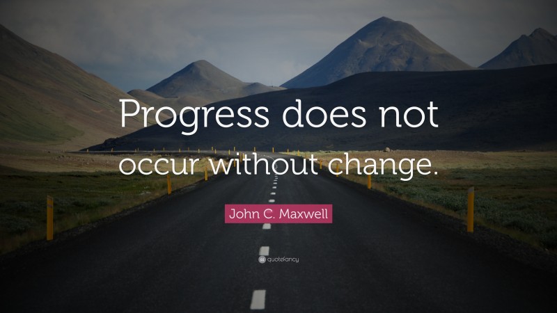 John C. Maxwell Quote: “Progress does not occur without change.”