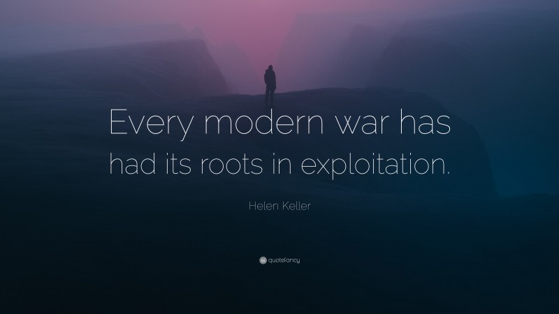 Helen Keller Quote: “Every modern war has had its roots in exploitation.”