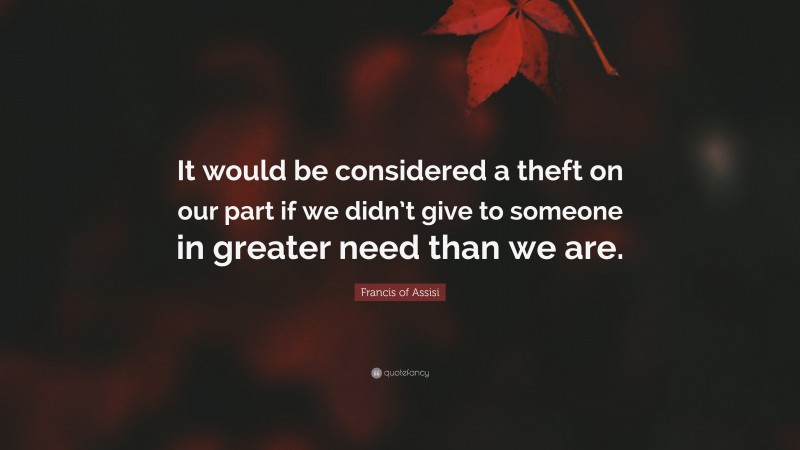Francis of Assisi Quote: “It would be considered a theft on our part if we didn’t give to someone in greater need than we are.”