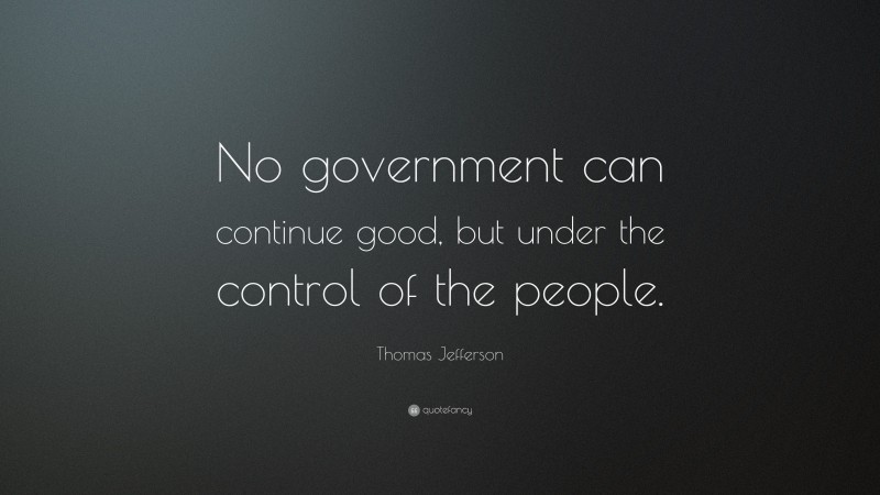 Thomas Jefferson Quote: “No government can continue good, but under the control of the people.”