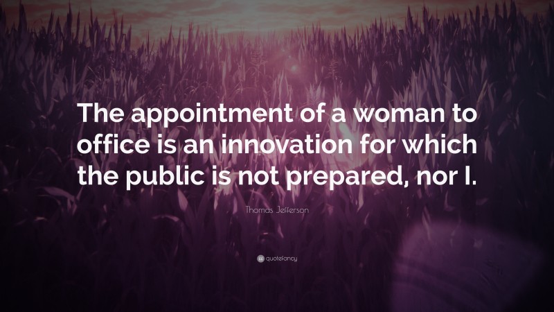 Thomas Jefferson Quote: “The appointment of a woman to office is an innovation for which the public is not prepared, nor I.”