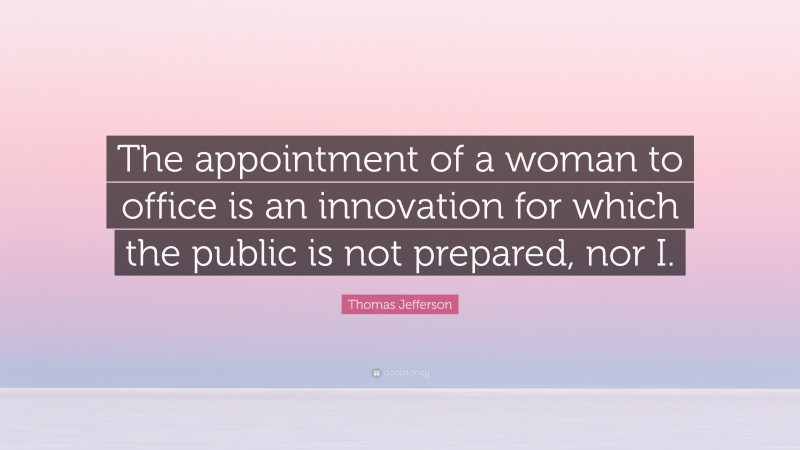 Thomas Jefferson Quote: “The appointment of a woman to office is an innovation for which the public is not prepared, nor I.”