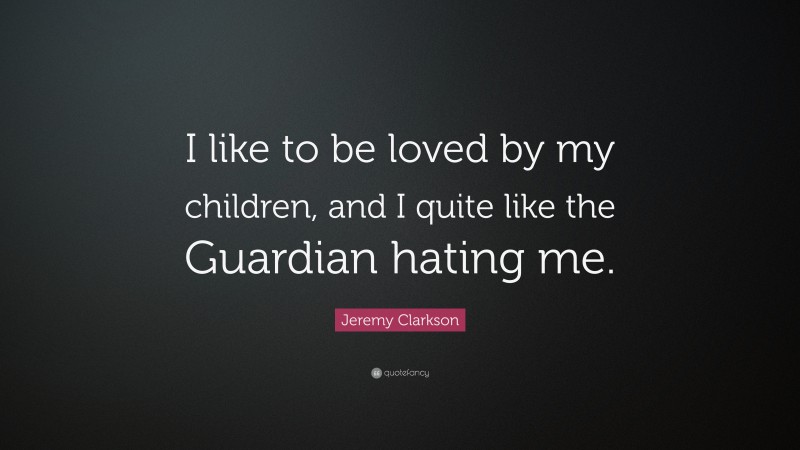 Jeremy Clarkson Quote: “I like to be loved by my children, and I quite like the Guardian hating me.”