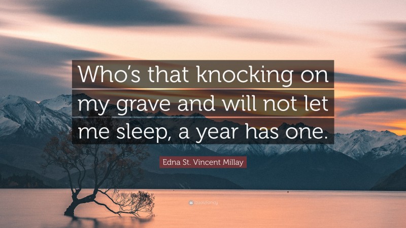 Edna St. Vincent Millay Quote: “Who’s that knocking on my grave and will not let me sleep, a year has one.”