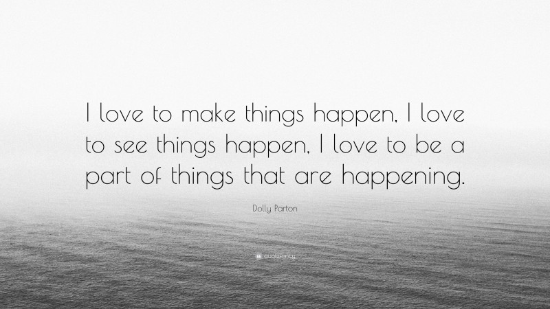 Dolly Parton Quote: “I love to make things happen, I love to see things happen, I love to be a part of things that are happening.”