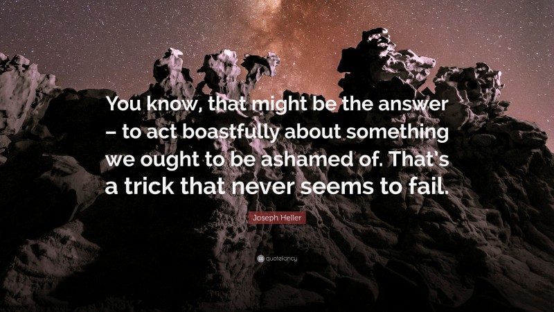Joseph Heller Quote: “You know, that might be the answer – to act boastfully about something we ought to be ashamed of. That’s a trick that never seems to fail.”
