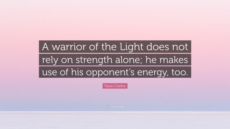 Paulo Coelho Quote: “A warrior of the Light does not rely on strength alone; he makes use of his opponent’s energy, too.”
