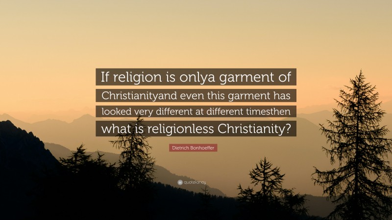 Dietrich Bonhoeffer Quote: “If religion is onlya garment of Christianityand even this garment has looked very different at different timesthen what is religionless Christianity?”