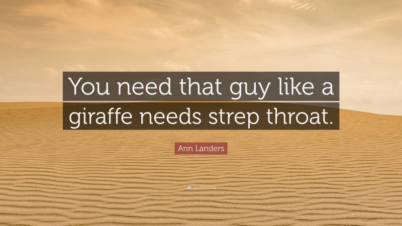 Ann Landers Quote: “You need that guy like a giraffe needs strep throat.”