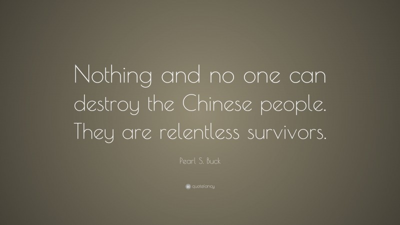 Pearl S. Buck Quote: “Nothing and no one can destroy the Chinese people. They are relentless survivors.”