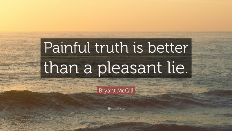 Bryant McGill Quote: “Painful truth is better than a pleasant lie.”