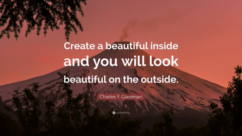 Charles F. Glassman Quote: “Create a beautiful inside and you will look beautiful on the outside.”