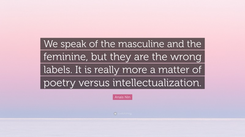 Anaïs Nin Quote: “We speak of the masculine and the feminine, but they are the wrong labels. It is really more a matter of poetry versus intellectualization.”