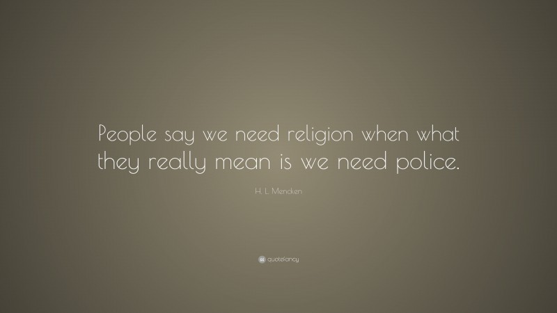 H. L. Mencken Quote: “People say we need religion when what they really mean is we need police.”