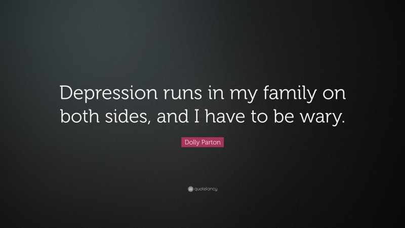 Dolly Parton Quote: “Depression runs in my family on both sides, and I have to be wary.”